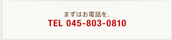 まずはお電話を。TEL 045-803-0810